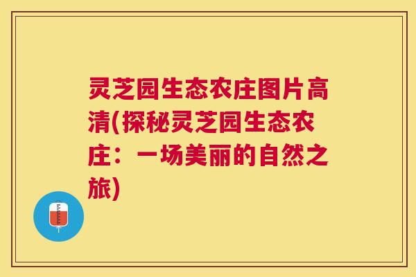 灵芝园生态农庄图片高清(探秘灵芝园生态农庄:一场美丽的自然之旅) 灵芝园生态农庄图片高清(探秘灵芝园生态农庄:一场美丽的自然之旅)