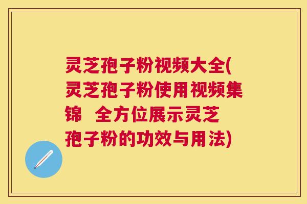 灵芝孢子粉视频大全(灵芝孢子粉使用视频集锦  全方位展示灵芝孢子粉的功效与用法)