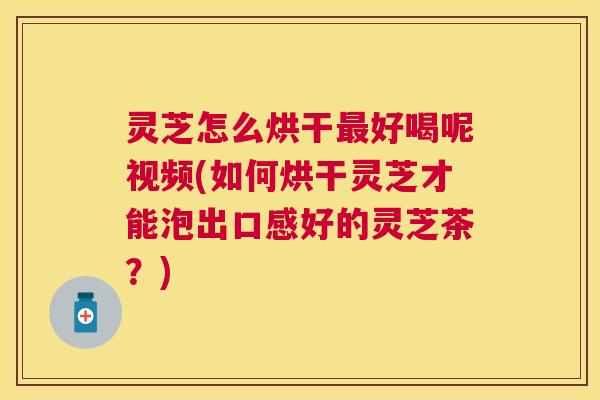 灵芝怎么烘干好喝呢视频(如何烘干灵芝才能泡出口感好的灵芝茶？)