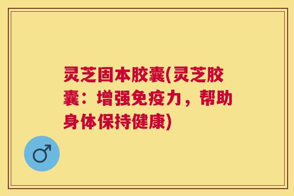 灵芝固本胶囊(灵芝胶囊：增强免疫力，帮助身体保持健康)