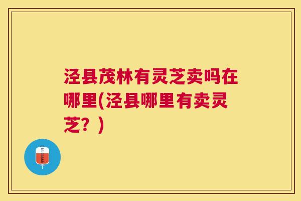 泾县茂林有灵芝卖吗在哪里(泾县哪里有卖灵芝?) 泾县茂林有灵芝卖吗在哪里(泾县哪里有卖灵芝?)
