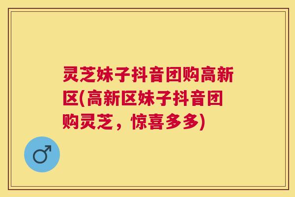 灵芝妹子抖音团购高新区(高新区妹子抖音团购灵芝,惊喜多多) 灵芝妹子抖音团购高新区(高新区妹子抖音团购灵芝,惊喜多多)