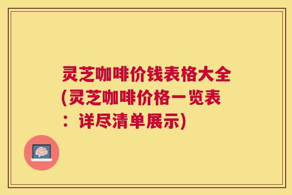 灵芝咖啡价钱表格大全(灵芝咖啡价格一览表：详尽清单展示)