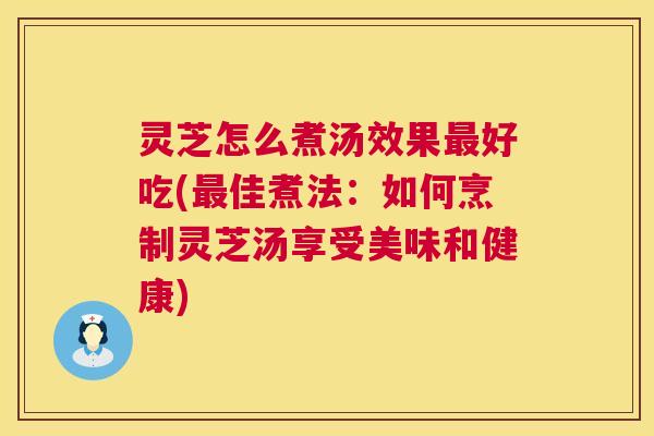 灵芝怎么煮汤效果好吃(佳煮法:如何烹制灵芝汤享受美味和健康) 灵芝怎么煮汤效果好吃(佳煮法:如何烹制灵芝汤享受美味和健康)