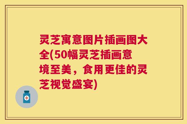 灵芝寓意图片插画图大全(50幅灵芝插画意境至美,食用更佳的灵芝视觉盛宴) 灵芝寓意图片插画图大全(50幅灵芝插画意境至美,食用更佳的灵芝视觉盛宴)
