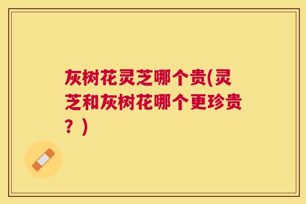 灰树花灵芝哪个贵(灵芝和灰树花哪个更珍贵?) 灰树花灵芝哪个贵(灵芝和灰树花哪个更珍贵?)