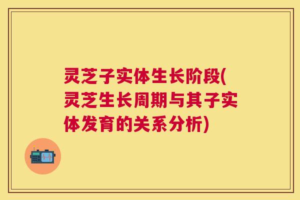 灵芝子实体生长阶段(灵芝生长周期与其子实体发育的关系分析)