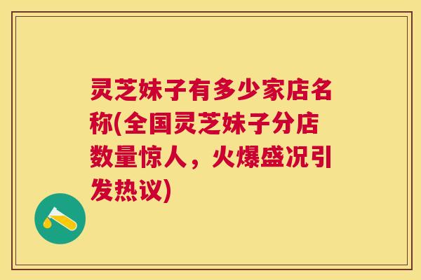 灵芝妹子有多少家店名称(全国灵芝妹子分店数量惊人,火爆盛况引发热议) 灵芝妹子有多少家店名称(全国灵芝妹子分店数量惊人,火爆盛况引发热议)