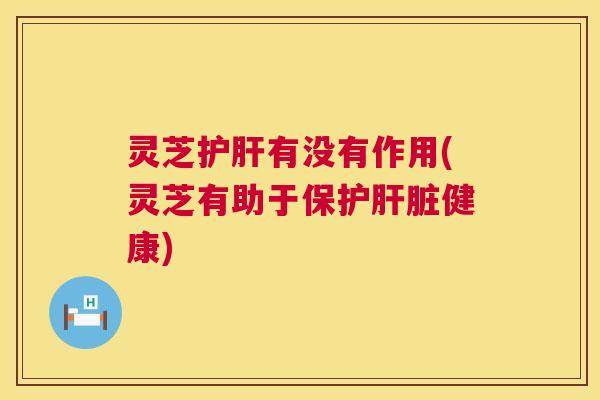 灵芝有没有作用(灵芝有助于保护健康)
