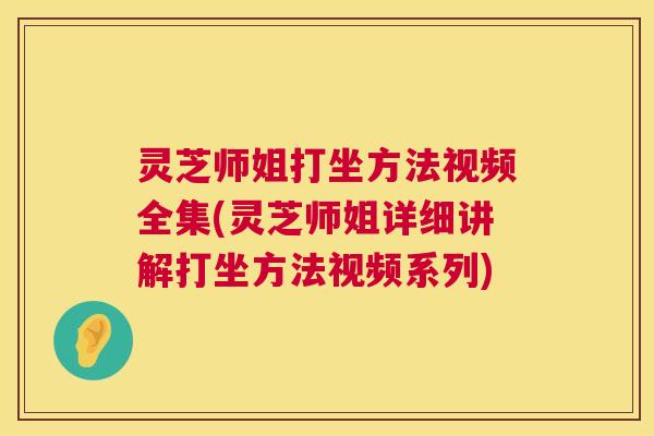 灵芝师姐打坐方法视频全集(灵芝师姐详细讲解打坐方法视频系列)