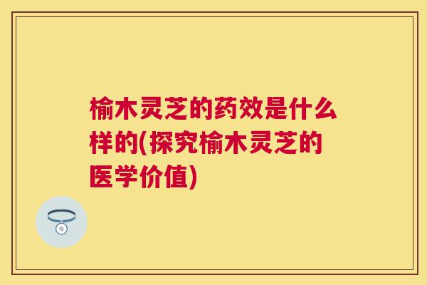 榆木灵芝的是什么样的(探究榆木灵芝的医学价值)