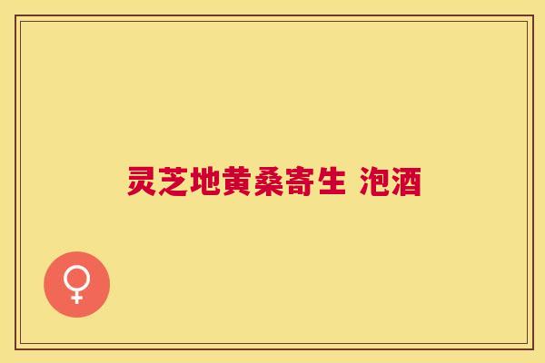 灵芝地黄桑寄生 泡酒