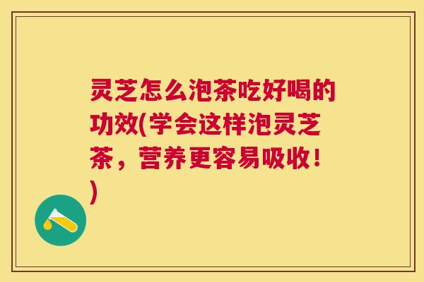 灵芝怎么泡茶吃好喝的功效(学会这样泡灵芝茶,营养更容易吸收!) 灵芝怎么泡茶吃好喝的功效(学会这样泡灵芝茶,营养更容易吸收!)