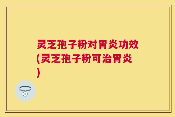 灵芝孢子粉对功效(灵芝孢子粉可)