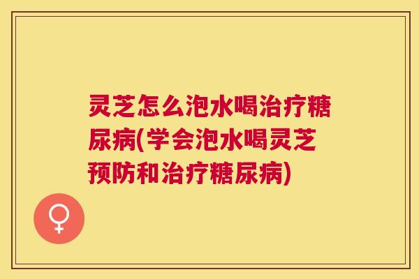灵芝怎么泡水喝(学会泡水喝灵芝和)