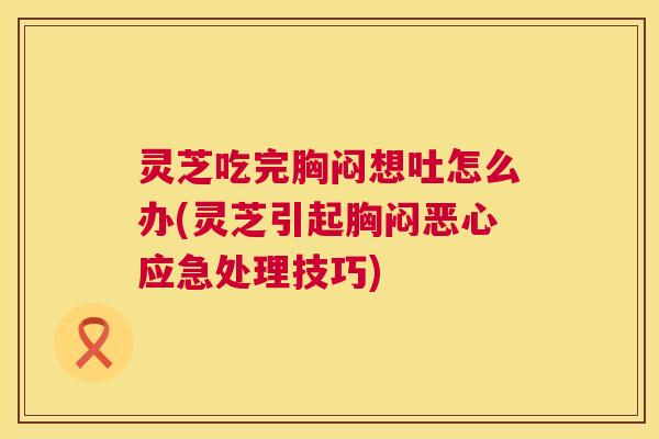 灵芝吃完胸闷想吐怎么办(灵芝引起胸闷恶心应急处理技巧) 灵芝吃完胸闷想吐怎么办(灵芝引起胸闷恶心应急处理技巧)