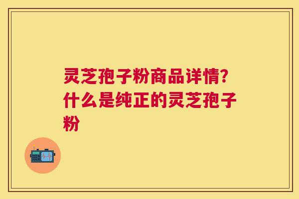 灵芝孢子粉商品详情?什么是纯正的灵芝孢子粉 灵芝孢子粉商品详情?什么是纯正的灵芝孢子粉