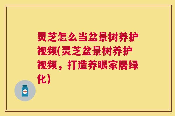 灵芝怎么当盆景树养护视频(灵芝盆景树养护视频，打造养眼家居绿化)