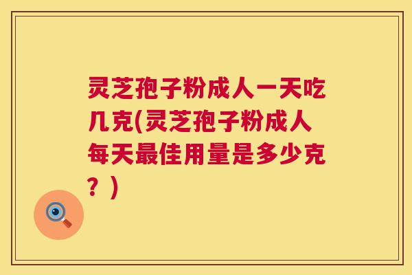 灵芝孢子粉成人一天吃几克(灵芝孢子粉成人每天佳用量是多少克？)