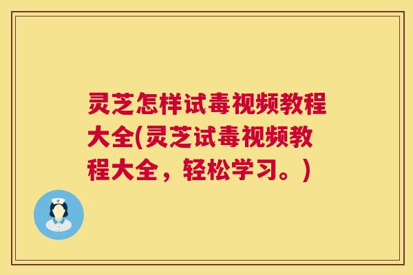 灵芝怎样试毒视频教程大全(灵芝试毒视频教程大全,轻松学习。) 灵芝怎样试毒视频教程大全(灵芝试毒视频教程大全,轻松学习。)