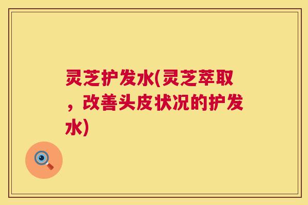 灵芝护发水(灵芝萃取,改善头皮状况的护发水) 灵芝护发水(灵芝萃取,改善头皮状况的护发水)