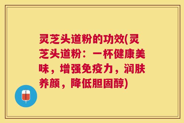 灵芝头道粉的功效(灵芝头道粉:一杯健康美味,增强免疫力,润肤养颜,降低) 灵芝头道粉的功效(灵芝头道粉:一杯健康美味,增强免疫力,润肤养颜,降低)