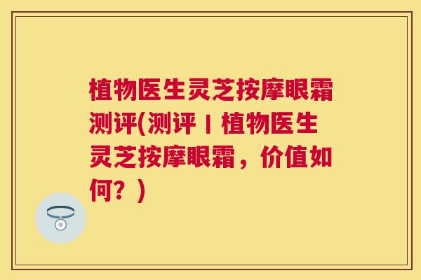 植物医生灵芝按摩眼霜测评(测评丨植物医生灵芝按摩眼霜，价值如何？)