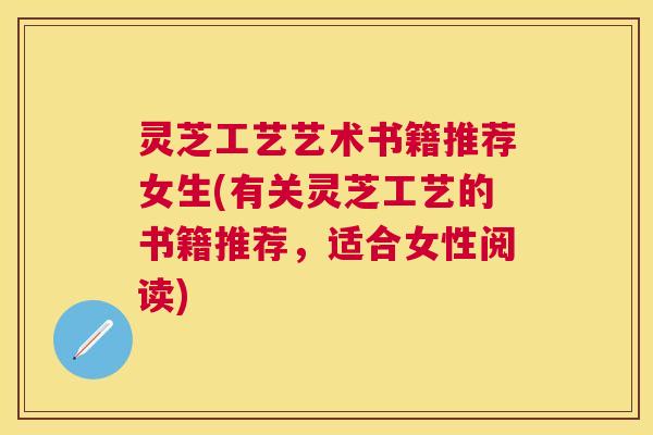 灵芝工艺艺术书籍推荐女生(有关灵芝工艺的书籍推荐，适合女性阅读)