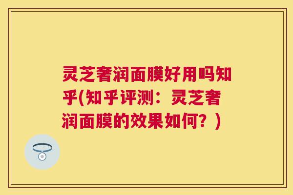 灵芝奢润面膜好用吗知乎(知乎评测:灵芝奢润面膜的效果如何?) 灵芝奢润面膜好用吗知乎(知乎评测:灵芝奢润面膜的效果如何?)