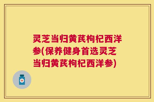 灵芝当归黄芪枸杞西洋参(保养健身首选灵芝当归黄芪枸杞西洋参) 灵芝当归黄芪枸杞西洋参(保养健身首选灵芝当归黄芪枸杞西洋参)