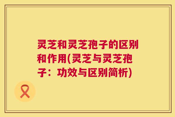 灵芝和灵芝孢子的区别和作用(灵芝与灵芝孢子:功效与区别简析) 灵芝和灵芝孢子的区别和作用(灵芝与灵芝孢子:功效与区别简析)