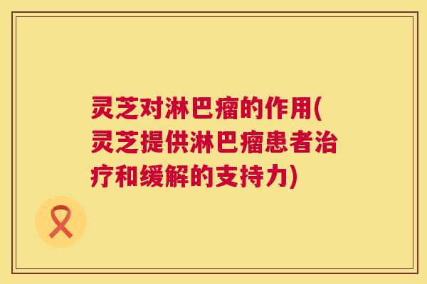 灵芝对淋巴瘤的作用(灵芝提供淋巴瘤患者和缓解的支持力) 灵芝对淋巴瘤的作用(灵芝提供淋巴瘤患者和缓解的支持力)