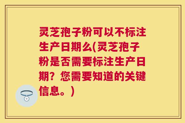 灵芝孢子粉可以不标注生产日期么(灵芝孢子粉是否需要标注生产日期?您需要知道的关键信息。) 灵芝孢子粉可以不标注生产日期么(灵芝孢子粉是否需要标注生产日期?您需要知道的关键信息。)
