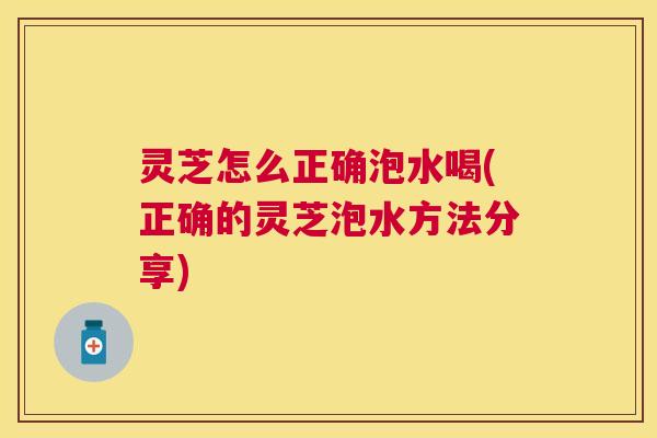 灵芝怎么正确泡水喝(正确的灵芝泡水方法分享) 灵芝怎么正确泡水喝(正确的灵芝泡水方法分享)