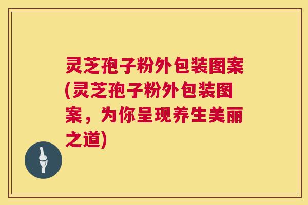 灵芝孢子粉外包装图案(灵芝孢子粉外包装图案，为你呈现养生美丽之道)