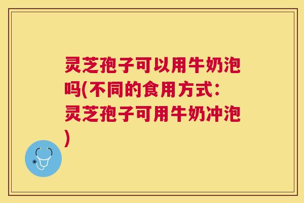 灵芝孢子可以用牛奶泡吗(不同的食用方式:灵芝孢子可用牛奶冲泡) 灵芝孢子可以用牛奶泡吗(不同的食用方式:灵芝孢子可用牛奶冲泡)