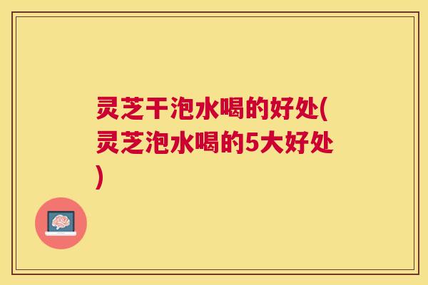 灵芝干泡水喝的好处(灵芝泡水喝的5大好处)