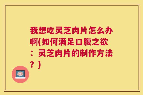 我想吃灵芝肉片怎么办啊(如何满足口腹之欲:灵芝肉片的制作方法?) 我想吃灵芝肉片怎么办啊(如何满足口腹之欲:灵芝肉片的制作方法?)