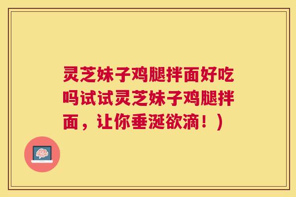 灵芝妹子鸡腿拌面好吃吗试试灵芝妹子鸡腿拌面,让你垂涎欲滴!) 灵芝妹子鸡腿拌面好吃吗试试灵芝妹子鸡腿拌面,让你垂涎欲滴!)