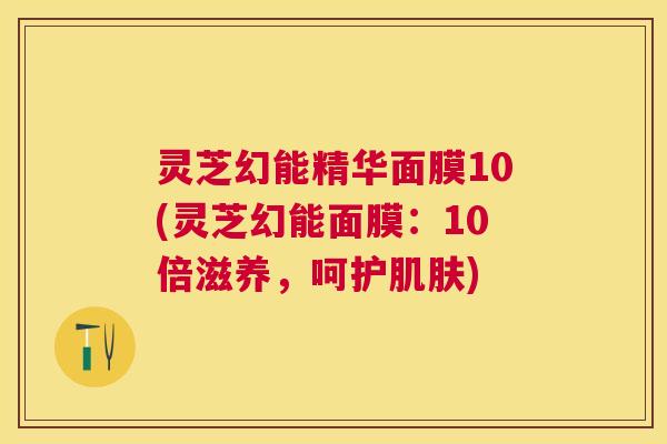 灵芝幻能精华面膜10(灵芝幻能面膜:10倍滋养,呵护) 灵芝幻能精华面膜10(灵芝幻能面膜:10倍滋养,呵护)