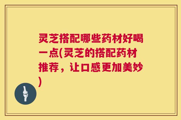 灵芝搭配哪些药材好喝一点(灵芝的搭配药材推荐,让口感更加美妙) 灵芝搭配哪些药材好喝一点(灵芝的搭配药材推荐,让口感更加美妙)