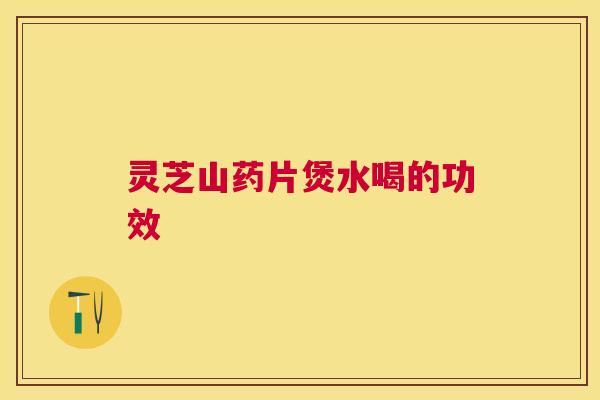 灵芝山药片煲水喝的功效 灵芝山药片煲水喝的功效