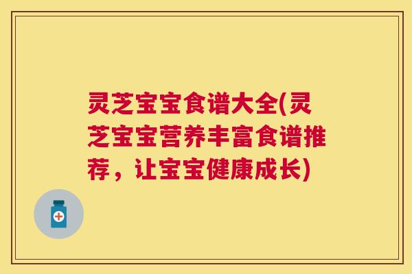 灵芝宝宝食谱大全(灵芝宝宝营养丰富食谱推荐,让宝宝健康成长) 灵芝宝宝食谱大全(灵芝宝宝营养丰富食谱推荐,让宝宝健康成长)
