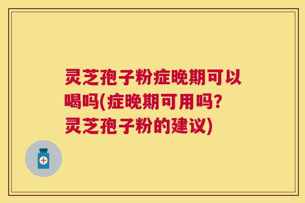 灵芝孢子粉症晚期可以喝吗(症晚期可用吗？灵芝孢子粉的建议)