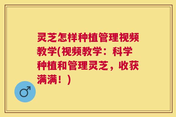灵芝怎样种植管理视频教学(视频教学：科学种植和管理灵芝，收获满满！)