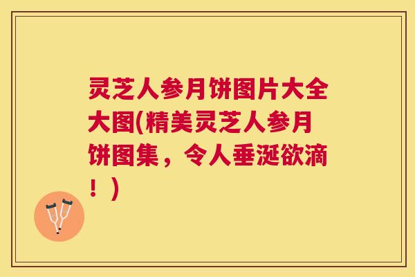 灵芝人参月饼图片大全大图(精美灵芝人参月饼图集,令人垂涎欲滴!) 灵芝人参月饼图片大全大图(精美灵芝人参月饼图集,令人垂涎欲滴!)