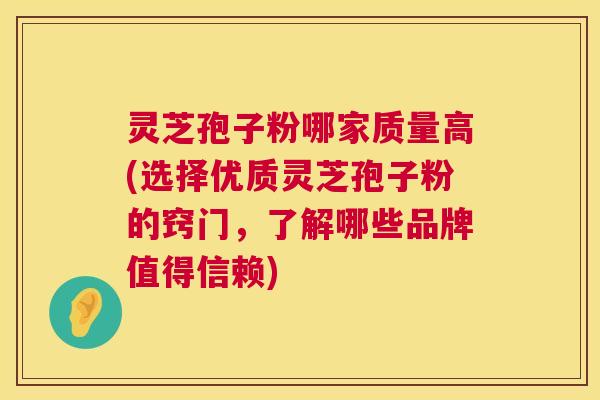 灵芝孢子粉哪家质量高(选择优质灵芝孢子粉的窍门，了解哪些品牌值得信赖)