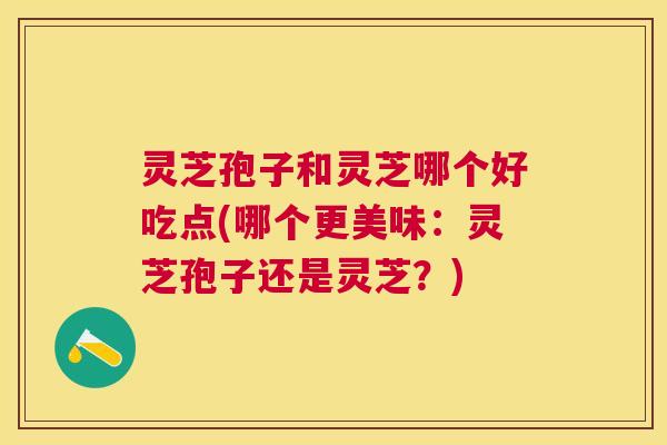 灵芝孢子和灵芝哪个好吃点(哪个更美味:灵芝孢子还是灵芝?) 灵芝孢子和灵芝哪个好吃点(哪个更美味:灵芝孢子还是灵芝?)