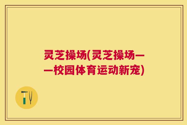灵芝操场(灵芝操场——校园体育运动新宠)