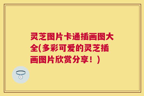 灵芝图片卡通插画图大全(多彩可爱的灵芝插画图片欣赏分享!) 灵芝图片卡通插画图大全(多彩可爱的灵芝插画图片欣赏分享!)